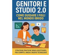 Genitori e Studio 2.0: Come guidare i figli nel mondo ibrido: strategie pratiche senza sostituirsi, fra compiti, ansia e nuove tecnologie
