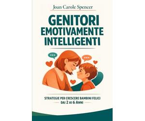 Genitori Emotivamente Intelligenti: Guida pratica per aiutare i bambini a gestire rabbia, capricci e paure. Strategie ed esercizi per crescere figli sicuri di sé e felici.