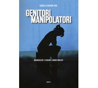 Genitori manipolatori. Riconoscere e fuggire l'amore malato