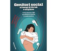 Genitori social ai tempi di tik-tok e onlyfans. Come educare i figli ad utilizzare internet in modo positivo