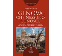 Genova che nessuno conosce. I luoghi, i personaggi e le storie più nascoste del capoluogo ligure