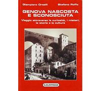 Genova nascosta e sconosciuta. Viaggio attraverso le curiosità, i misteri,...