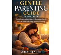GENTLE PARENTING GUIDE FOR BEGINNERS: Foster Emotional Intelligence, Strengthen Bonds, and Discipline Effectively Without Shouting.
