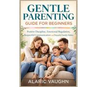 GENTLE PARENTING GUIDE FOR BEGINNERS: Positive Discipline, Emotional Regulation, Respectful Communication and Peaceful Family Habits