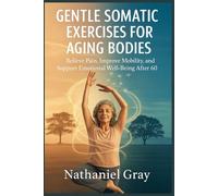 Gentle Somatic Exercises For Aging Bodies: Relieve Pain, Improve Mobility, and Support Emotional Well-Being After 60