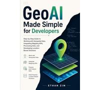 GeoAI Made Simple for Developers: Step-by-Step Guide to Working with Geospatial Data, Integrating Mapping APIS, Processing Data, and Developing Location-Based Solutions