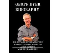 Geoff Dyer: Biography: The Untamed Life of a Man Who Wrote Everything by Writing About Nothing