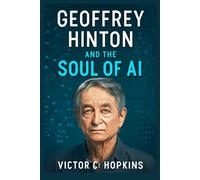 Geoffrey Hinton and the Soul of AI: The British-Canadian Visionary Behind Neural Networks: A Journey from Academia to AI Glory, Shaping the Future of Technology and Redefining Wealth