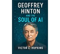 Geoffrey Hinton and the Soul of AI: The British-Canadian Visionary Behind Neural Networks: A Journey from Academia to AI Glory, Shaping the Future of Technology and Redefining Wealth
