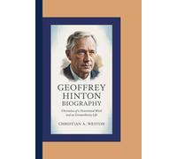 GEOFFREY HINTON BIOGRAPHY: Chronicles of a Determined Mind and an Extraordinary Life