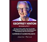 GEOFFREY HINTON BIOGRAPHY: The Extraordinary Path of the Scientist Who Bridged Theory and Practice, Revolutionizing AI and Inspiring a New Era of Innovation