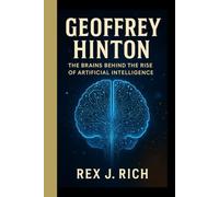 GEOFFREY HINTON: The brain behind the rise of artificial intelligence - How a quiet visionary reshaped the future of technology and humanity