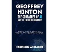 Geoffrey Hinton: The Godfather of AI and the Future of Humanity: How One Scientist Shaped Deep Learning, Sparked Global Innovation, and Raised the Alarm on AI’s Risks