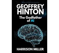 Geoffrey Hinton: The Godfather of AI: Inventing the Future of Intelligence-And Questioning Its Consequences