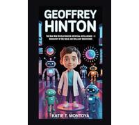 GEOFFREY HINTON: The Man Who Revolutionized Artificial Intelligence - A Biography of Big Ideas and Brilliant Discoveries