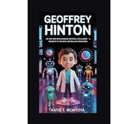 GEOFFREY HINTON: The Man Who Revolutionized Artificial Intelligence - A Biography of Big Ideas and Brilliant Discoveries
