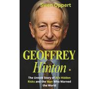 GEOFFREY HINTON: The Untold Story of AI’s Hidden Risks and the Man Who Warned the World (A biography)