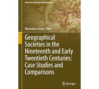 Geographical Societies in the Nineteenth and Early Twentieth Centuries: Case Studies and Comparisons: Case Studies and Comparisons