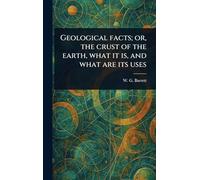 Geological Facts; or, the Crust of the Earth, What It is, and What Are Its Uses