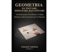 GEOMETRIA DA TOCCARE, DISEGNARE, RACCONTARE. - Vol. 3 -: Trasformazioni, coordinate e coding. Attività con materiali poveri e risorse digitali