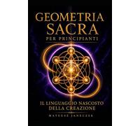 Geometria Sacra per Principianti - Il Linguaggio Nascosto della Creazione