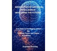 Geopolitics of Artificial Intelligence: Who Owns the Future?: How Nations Are Waging a Silent War for Data, Power, and Digital Supremacy
