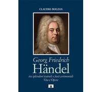 Georg Friedrich Handel. Tra splendori teatrali e fasti cerimoniali. Vita e Opere