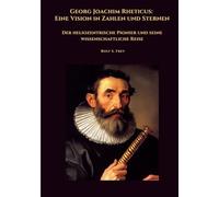 Georg Joachim Rheticus: Eine Vision in Zahlen und Sternen: Der heliozentrische Pionier und seine wissenschaftliche Reise