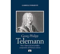 George Philipp Telemann. Vita e Opera del più Prolifico Compositore del Barocco