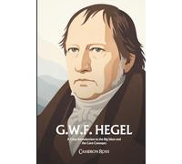 Georg Wilhelm Friedrich Hegel: A Clear Introduction to the Big Ideas and the Core Concepts