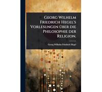 Georg Wilhelm Friedrich Hegel's Vorlesungen Ã1/4ber die Philosophie der Religion.