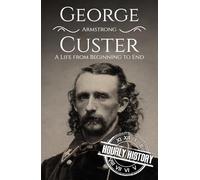 George Armstrong Custer: A Life from Beginning to End
