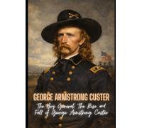 George Armstrong Custer: The Boy General: The Rise and Fall of George Armstrong Custer