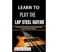 GEORGE BACHER LEARN TO PLAY THE LAP STEEL GUITAR: All You Need To Ge (Tascabile)
