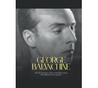 George Balanchine: The Life and Legacy of One of the 20th Century’s Most Influential Choreographers
