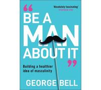 Be a Man About It : Building a healthier idea of masculinity