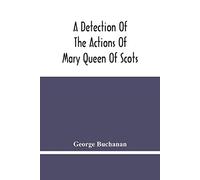 George Buchanan A Detection Of The Actions Of Mary Queen Of Scots (Tascabile)