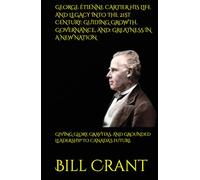 GEORGE ÉTIENNE CARTIER HIS LIFE AND LEGACY INTO THE 21ST CENTURY: GUIDING GROWTH, GOVERNANCE, AND: GREATNESS IN A NEW NATION: GIVING GLORY, GRAVITAS, AND GROUNDED LEADERSHIP TO CANADA’S FUTURE
