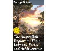 George Grimm Go The Australian Explorers: Their Labours, Perils, and (Tascabile)