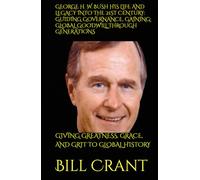 GEORGE H. W. BUSH HIS LIFE AND LEGACY INTO THE 21ST CENTURY: GUIDING GOVERNANCE, GAINING: GLOBAL GOODWILL THROUGH GENERATIONS: GIVING GREATNESS, GRACE, AND GRIT TO GLOBAL HISTORY