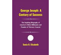 George Joseph: A Century of Success: The Inspiring Biography of America’s Oldest Billionaire and Founder of Mercury General