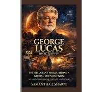 GEORGE LUCAS BIOGRAPHY: THE RELUCTANT MOGUL BEHIND A GLOBAL PHENOMENON: HOW VISION,INDEPENDENCE, STORY BUILT A LASTING LEGACY