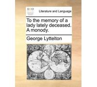 George Lyttelton To the Memory of a Lady Lately Deceased. a Monody. (Tascabile)