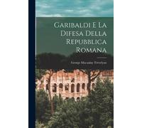 George Macaulay Trevely Garibaldi e la difesa della Repubblica Roma (Tascabile)