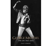 George Michael: The Life: 1963 - 2016: The Man, The Legend, The Music
