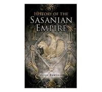 George Rawlinson History of the Sasanian Empire (Tascabile)