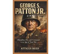 GEORGE S. PATTON JR.: Discipline, Fire, and Command in the Age of Total War