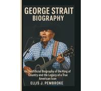 GEORGE STRAIT BIOGRAPHY: An Unofficial Biography of the King of Country and the Legacy of a True American Icon