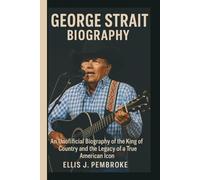 GEORGE STRAIT BIOGRAPHY: An Unofficial Biography of the King of Country and the Legacy of a True American Icon