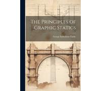 George Sydenham Clarke The Principles of Graphic Statics (Tascabile)